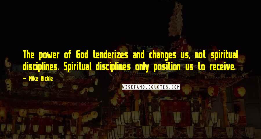 Mike Bickle quotes: The power of God tenderizes and changes us, not spiritual disciplines. Spiritual disciplines only position us to receive.