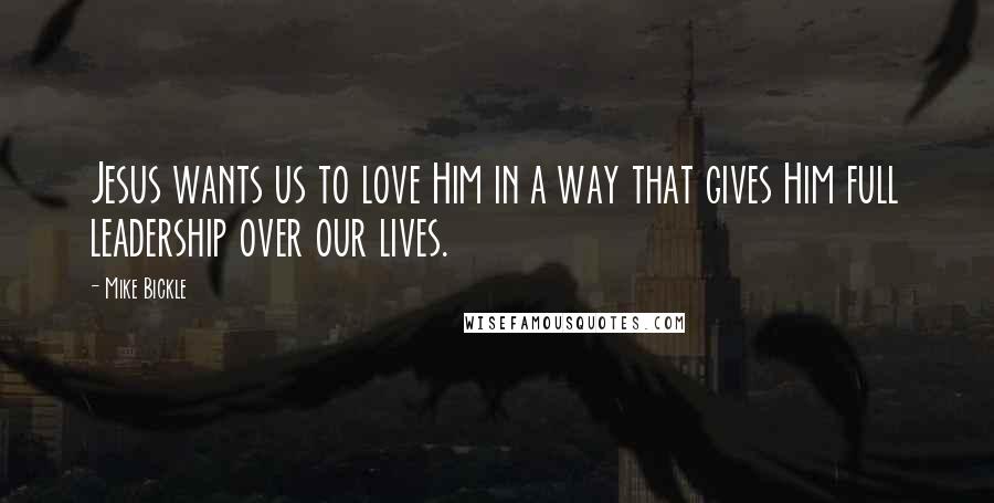 Mike Bickle quotes: Jesus wants us to love Him in a way that gives Him full leadership over our lives.