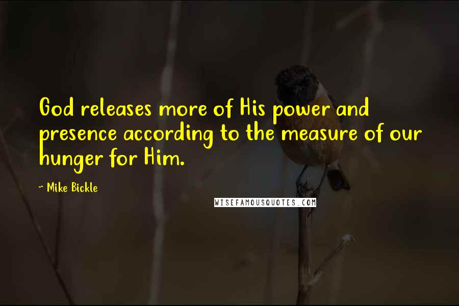 Mike Bickle quotes: God releases more of His power and presence according to the measure of our hunger for Him.