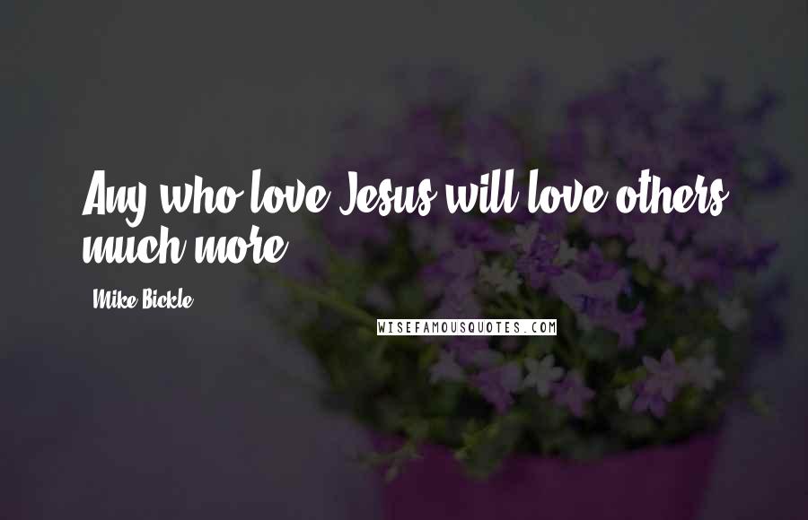 Mike Bickle quotes: Any who love Jesus will love others much more.