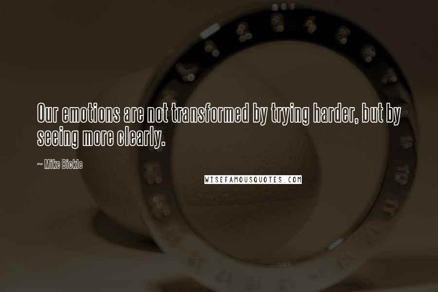 Mike Bickle quotes: Our emotions are not transformed by trying harder, but by seeing more clearly.