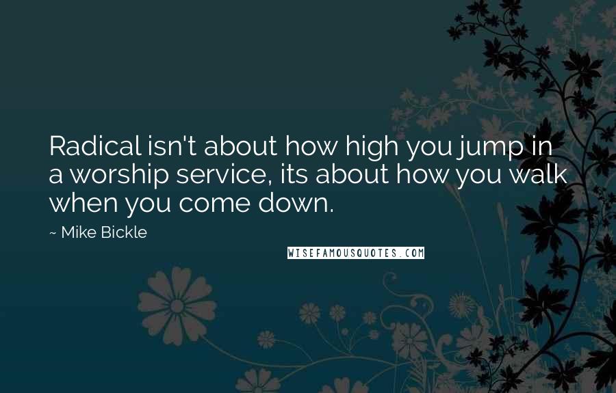 Mike Bickle quotes: Radical isn't about how high you jump in a worship service, its about how you walk when you come down. Mike Bickle quotes: Radical isn't about how high you jump in a worship service, its about how you walk when you come down.