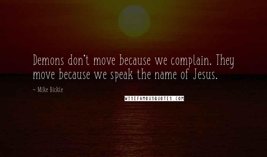 Mike Bickle quotes: Demons don't move because we complain. They move because we speak the name of Jesus.