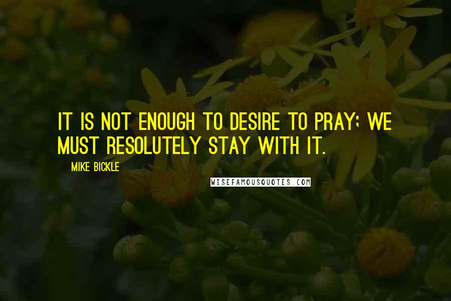 Mike Bickle quotes: It is not enough to desire to pray; we must resolutely stay with it.