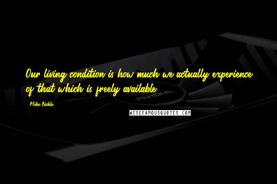 Mike Bickle quotes: Our living condition is how much we actually experience of that which is freely available.