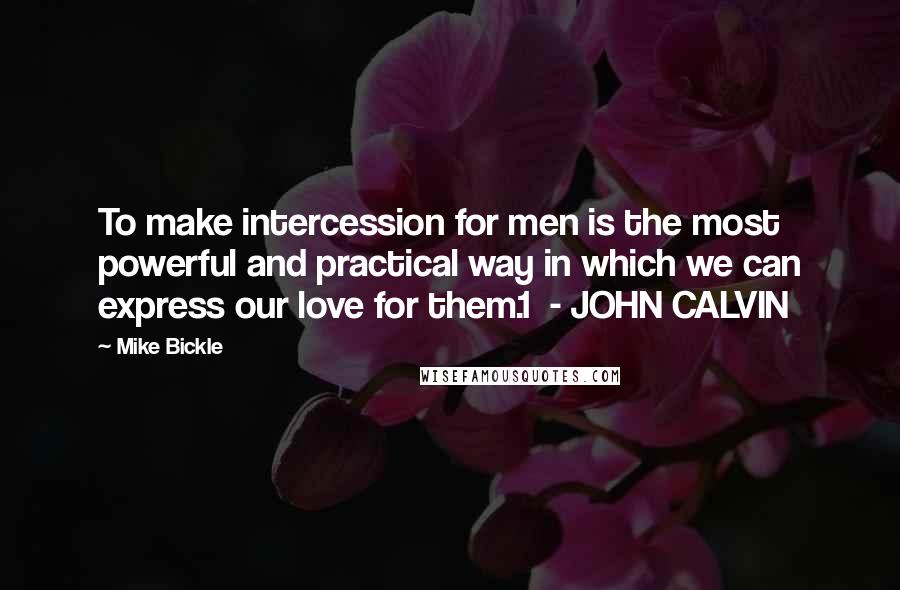 Mike Bickle quotes: To make intercession for men is the most powerful and practical way in which we can express our love for them.1 - JOHN CALVIN Mike Bickle quotes: To make intercession for men is the most powerful and practical way in which we can express our love for them.1 - JOHN CALVIN