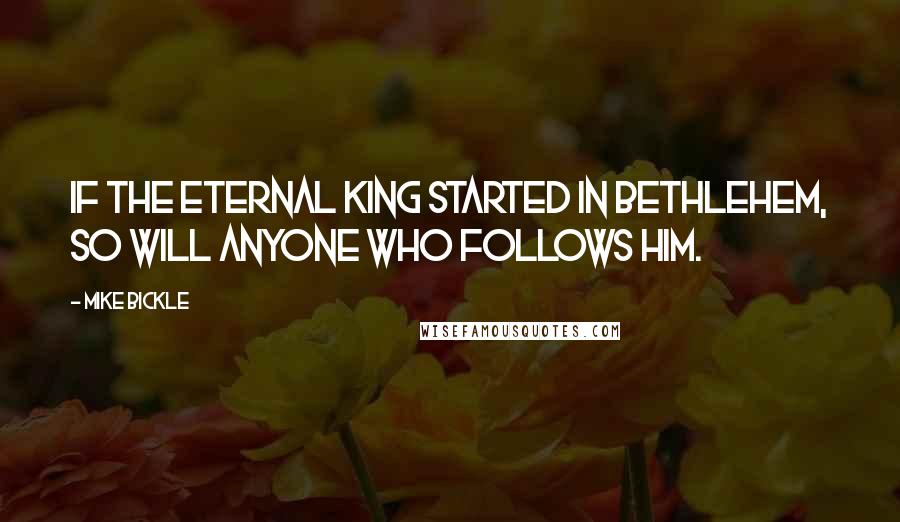 Mike Bickle quotes: If the eternal King started in Bethlehem, so will anyone who follows Him.