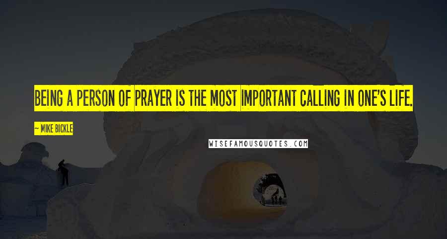 Mike Bickle quotes: Being a person of prayer is the most important calling in one's life.