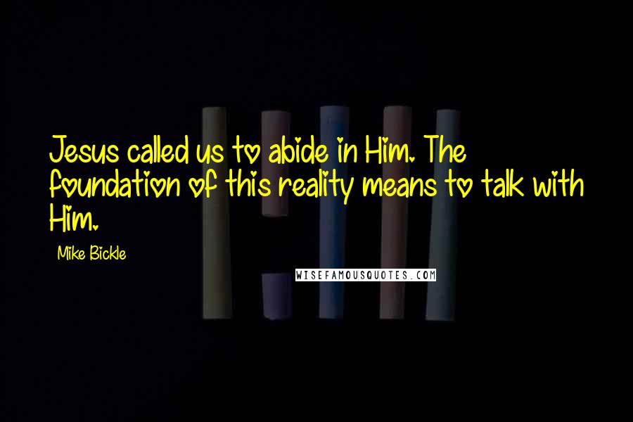 Mike Bickle quotes: Jesus called us to abide in Him. The foundation of this reality means to talk with Him.