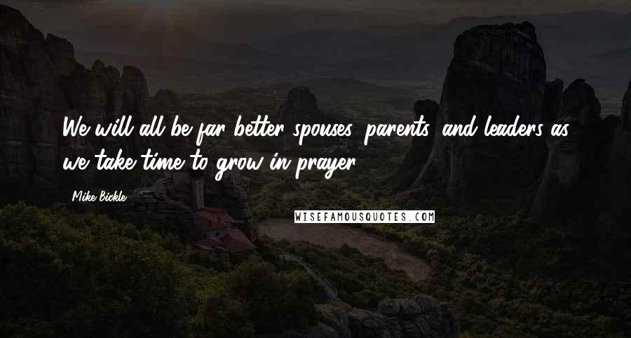 Mike Bickle quotes: We will all be far better spouses, parents, and leaders as we take time to grow in prayer.