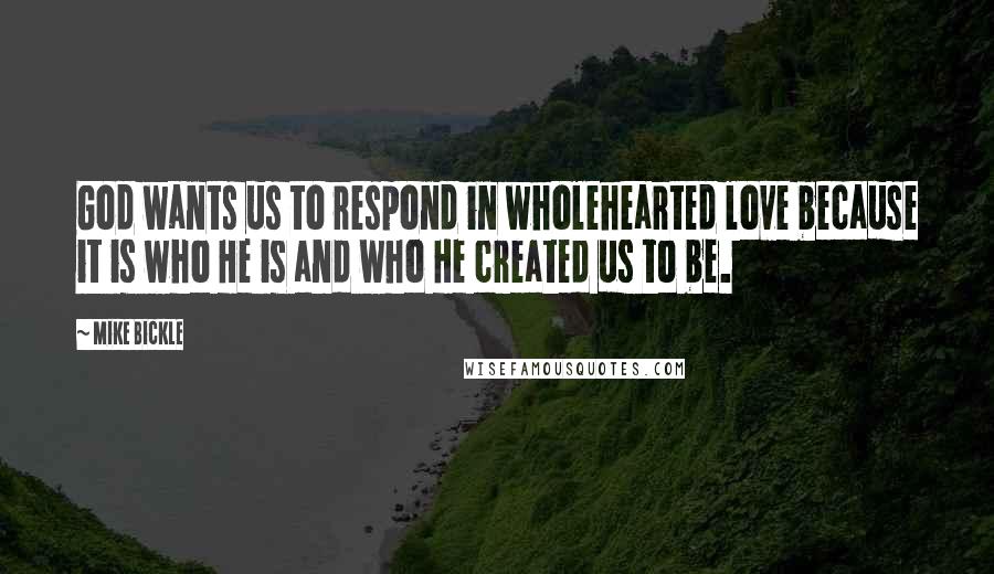 Mike Bickle quotes: God wants us to respond in wholehearted love because it is who He is and who He created us to be.