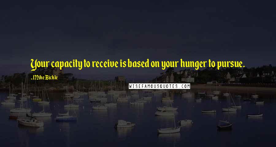 Mike Bickle quotes: Your capacity to receive is based on your hunger to pursue.