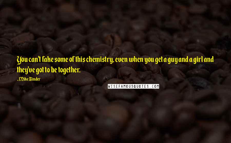Mike Binder quotes: You can't fake some of this chemistry, even when you get a guy and a girl and they've got to be together. Mike Binder quotes: You can't fake some of this chemistry, even when you get a guy and a girl and they've got to be together.