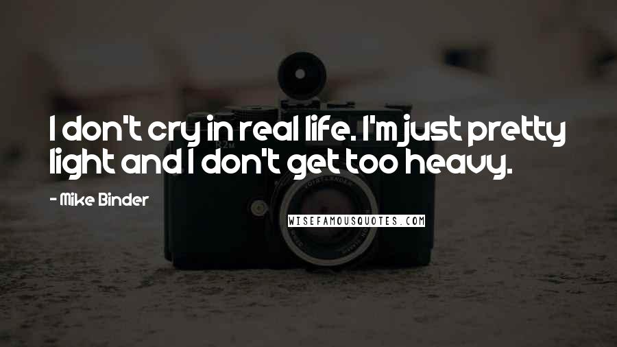 Mike Binder quotes: I don't cry in real life. I'm just pretty light and I don't get too heavy.