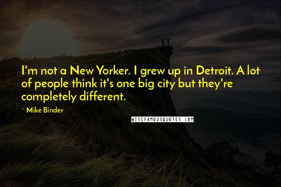 Mike Binder quotes: I'm not a New Yorker. I grew up in Detroit. A lot of people think it's one big city but they're completely different.