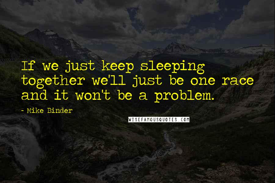 Mike Binder quotes: If we just keep sleeping together we'll just be one race and it won't be a problem.