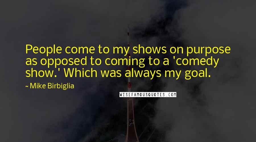 Mike Birbiglia quotes: People come to my shows on purpose as opposed to coming to a 'comedy show.' Which was always my goal. Mike Birbiglia quotes: People come to my shows on purpose as opposed to coming to a 'comedy show.' Which was always my goal.