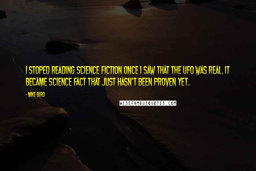 Mike Bird quotes: I stoped reading science fiction once I saw that the UFO was real. It became science fact that just hasn't been proven yet.
