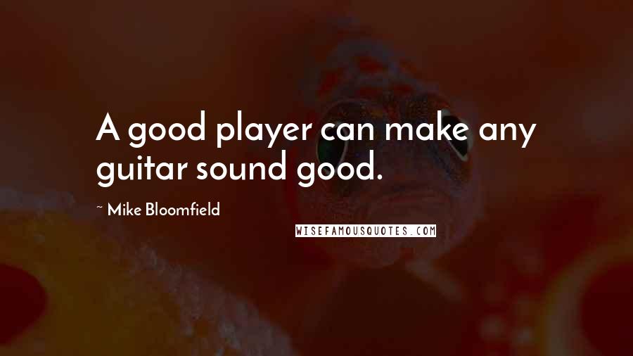 Mike Bloomfield quotes: A good player can make any guitar sound good.