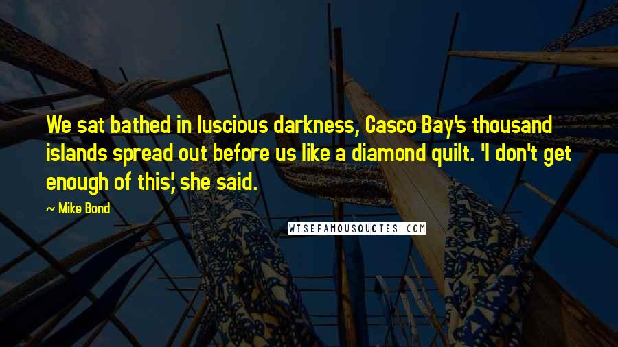 Mike Bond quotes: We sat bathed in luscious darkness, Casco Bay's thousand islands spread out before us like a diamond quilt. 'I don't get enough of this,' she said.