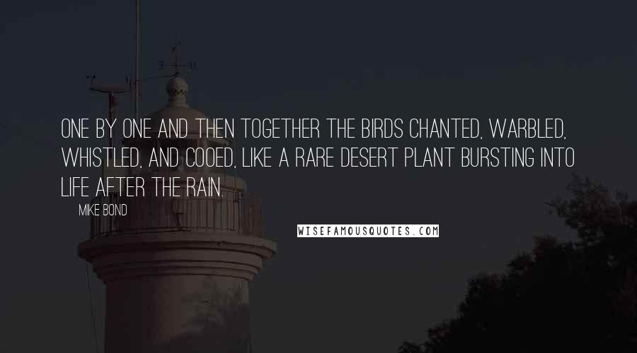 Mike Bond quotes: One by one and then together the birds chanted, warbled, whistled, and cooed, like a rare desert plant bursting into life after the rain.