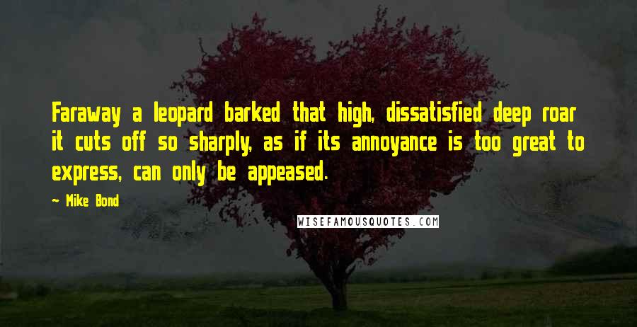 Mike Bond quotes: Faraway a leopard barked that high, dissatisfied deep roar it cuts off so sharply, as if its annoyance is too great to express, can only be appeased.