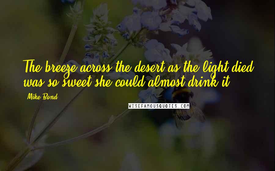 Mike Bond quotes: The breeze across the desert as the light died was so sweet she could almost drink it.