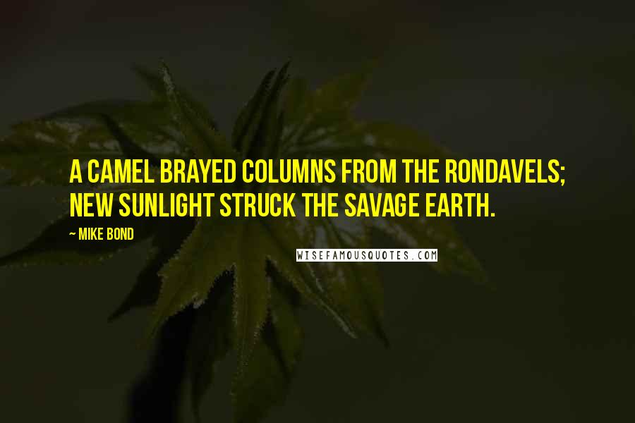 Mike Bond quotes: A camel brayed columns from the rondavels; new sunlight struck the savage earth.