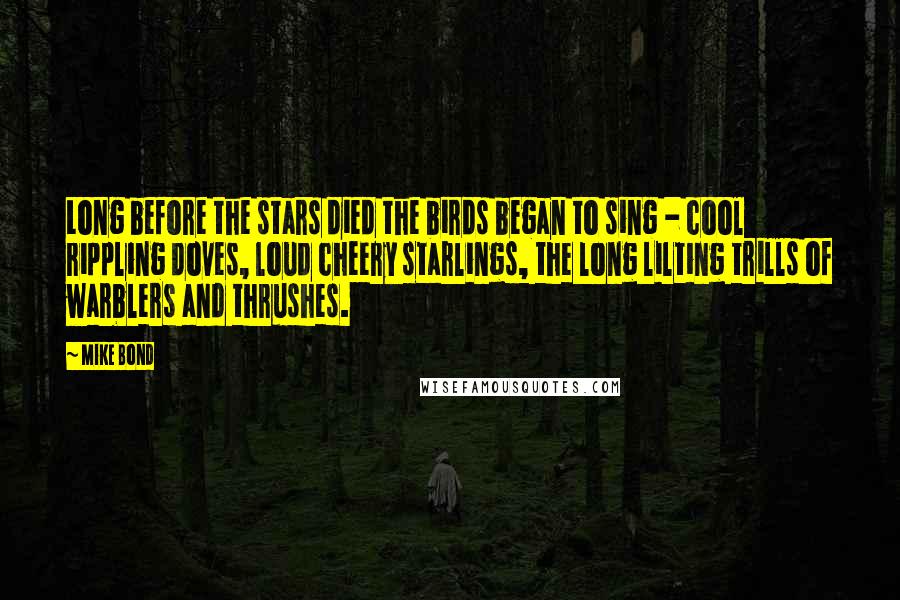 Mike Bond quotes: Long before the stars died the birds began to sing - cool rippling doves, loud cheery starlings, the long lilting trills of warblers and thrushes.