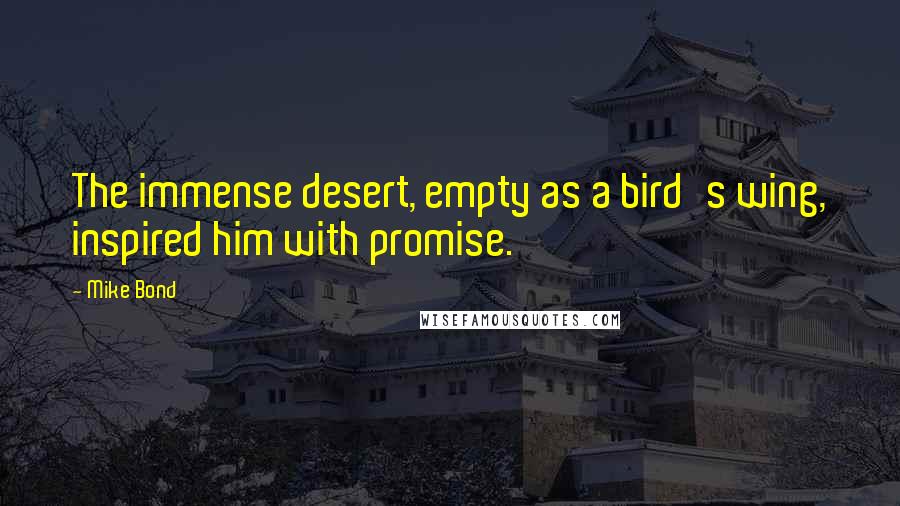 Mike Bond quotes: The immense desert, empty as a bird's wing, inspired him with promise.