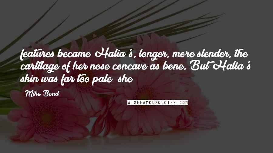 Mike Bond quotes: features became Halia's, longer, more slender, the cartilage of her nose concave as bone. But Halia's skin was far too pale; she