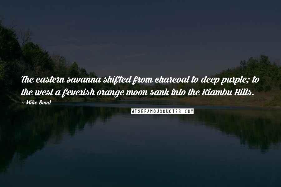 Mike Bond quotes: The eastern savanna shifted from charcoal to deep purple; to the west a feverish orange moon sank into the Kiambu Hills.