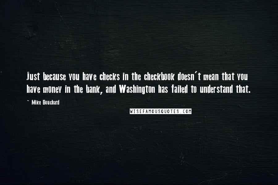 Mike Bouchard quotes: Just because you have checks in the checkbook doesn't mean that you have money in the bank, and Washington has failed to understand that.