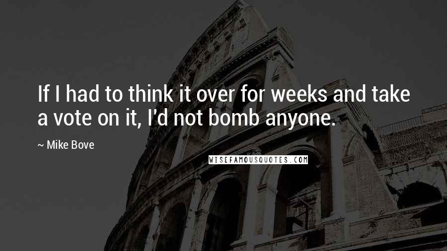Mike Bove quotes: If I had to think it over for weeks and take a vote on it, I'd not bomb anyone.