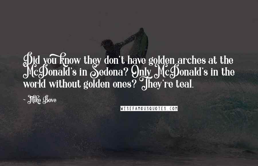 Mike Bove quotes: Did you know they don't have golden arches at the McDonald's in Sedona? Only McDonald's in the world without golden ones? They're teal.
