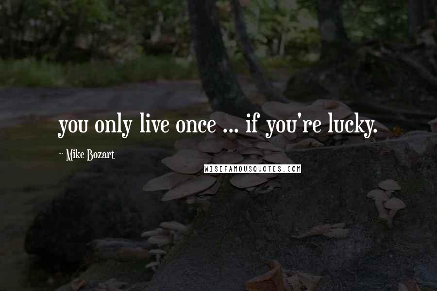 Mike Bozart quotes: you only live once ... if you're lucky.