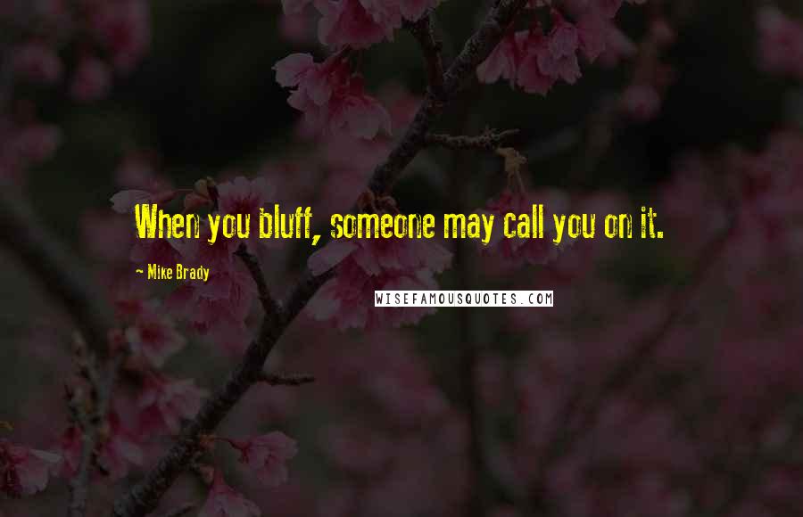 Mike Brady quotes: When you bluff, someone may call you on it.