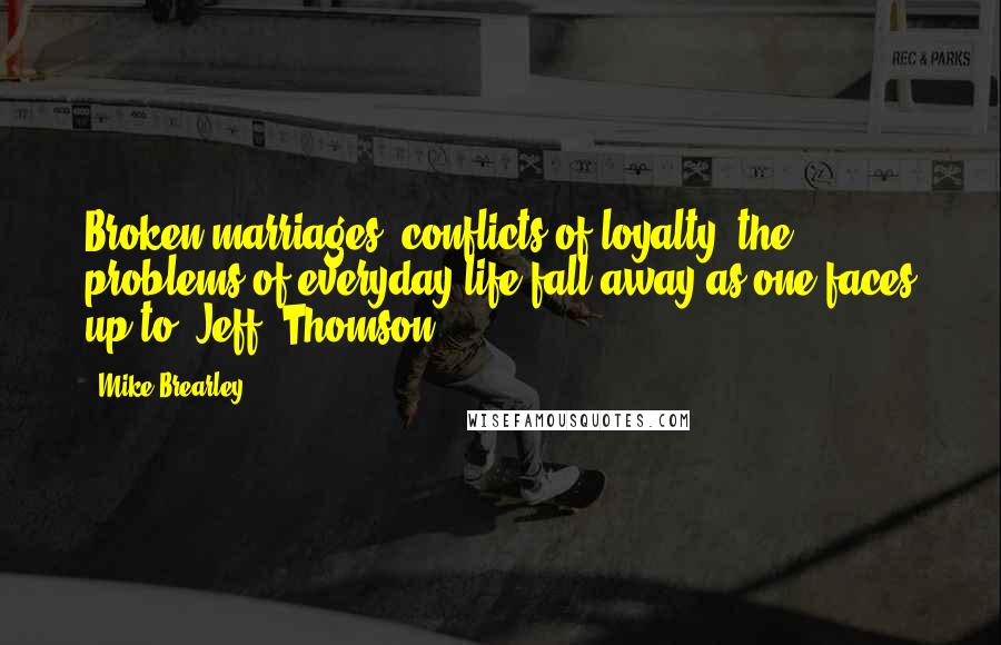 Mike Brearley quotes: Broken marriages, conflicts of loyalty, the problems of everyday life fall away as one faces up to [Jeff] Thomson.