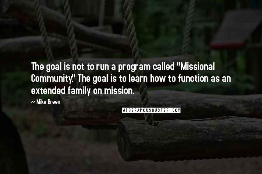 Mike Breen quotes: The goal is not to run a program called "Missional Community." The goal is to learn how to function as an extended family on mission.