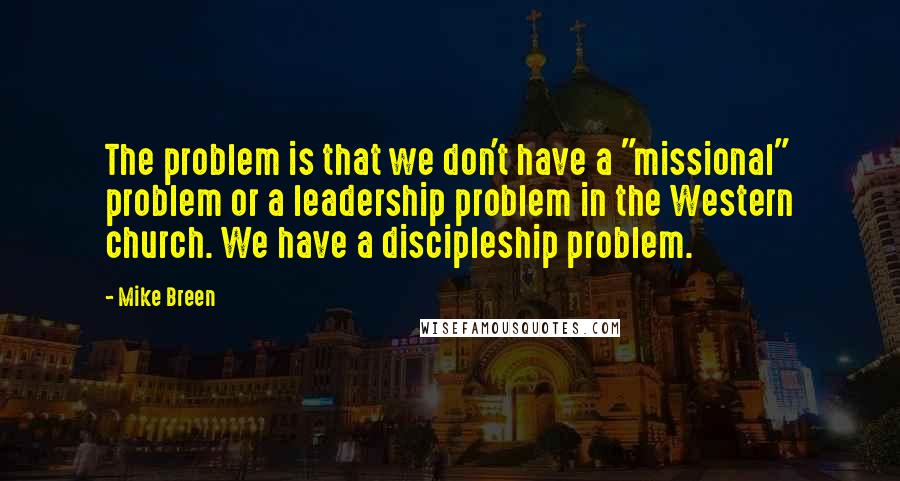 Mike Breen quotes: The problem is that we don't have a "missional" problem or a leadership problem in the Western church. We have a discipleship problem.