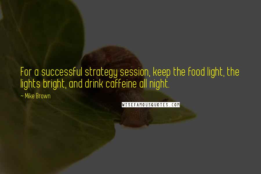 Mike Brown quotes: For a successful strategy session, keep the food light, the lights bright, and drink caffeine all night.