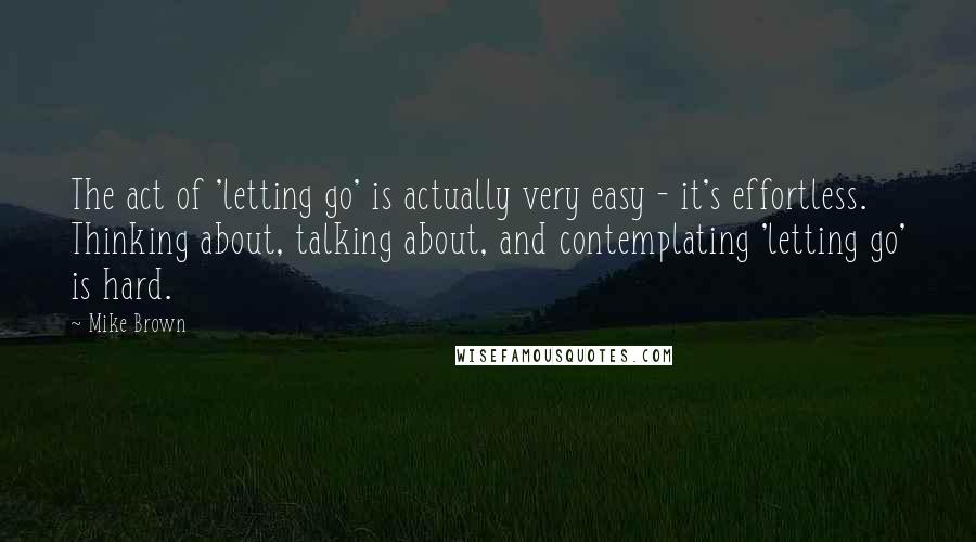 Mike Brown quotes: The act of 'letting go' is actually very easy - it's effortless. Thinking about, talking about, and contemplating 'letting go' is hard.