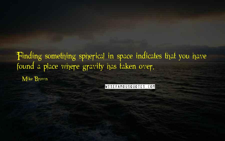 Mike Brown quotes: Finding something spherical in space indicates that you have found a place where gravity has taken over.