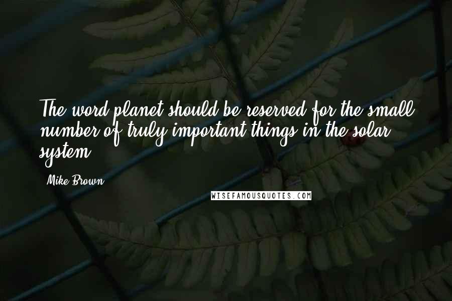 Mike Brown quotes: The word planet should be reserved for the small number of truly important things in the solar system.