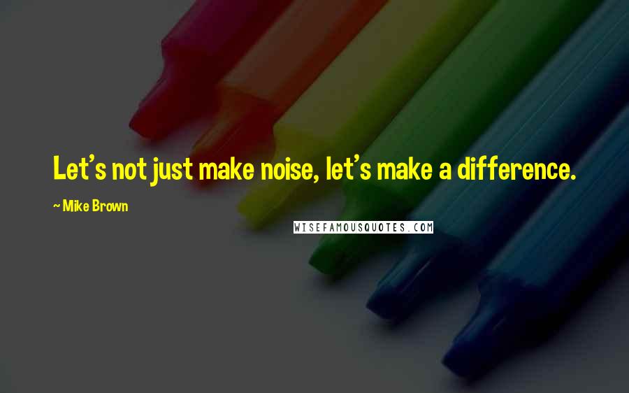 Mike Brown quotes: Let's not just make noise, let's make a difference.