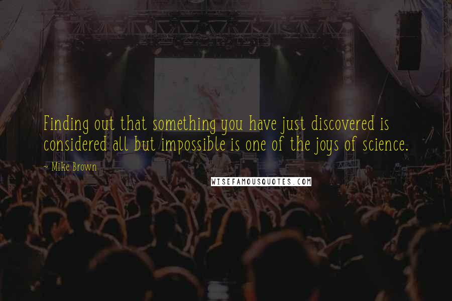 Mike Brown quotes: Finding out that something you have just discovered is considered all but impossible is one of the joys of science.