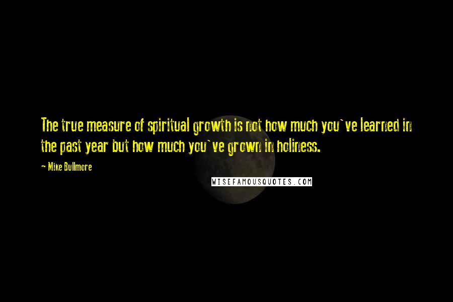 Mike Bullmore quotes: The true measure of spiritual growth is not how much you've learned in the past year but how much you've grown in holiness.