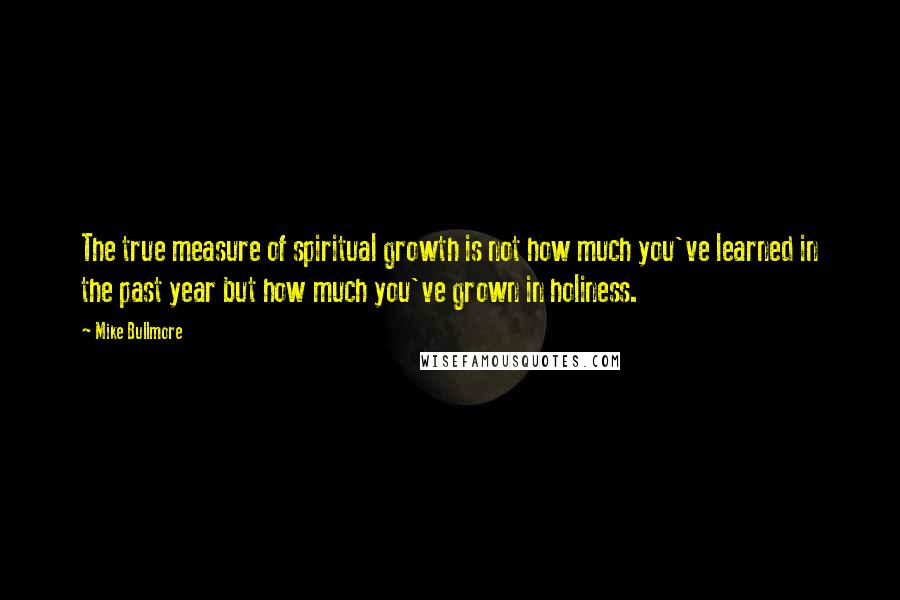 Mike Bullmore quotes: The true measure of spiritual growth is not how much you've learned in the past year but how much you've grown in holiness. Mike Bullmore quotes: The true measure of spiritual growth is not how much you've learned in the past year but how much you've grown in holiness.