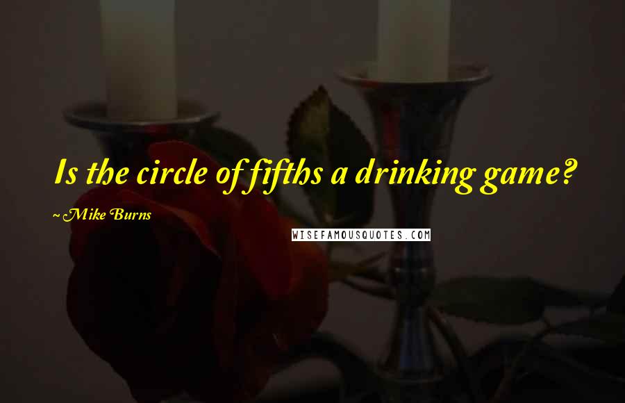 Mike Burns quotes: Is the circle of fifths a drinking game?