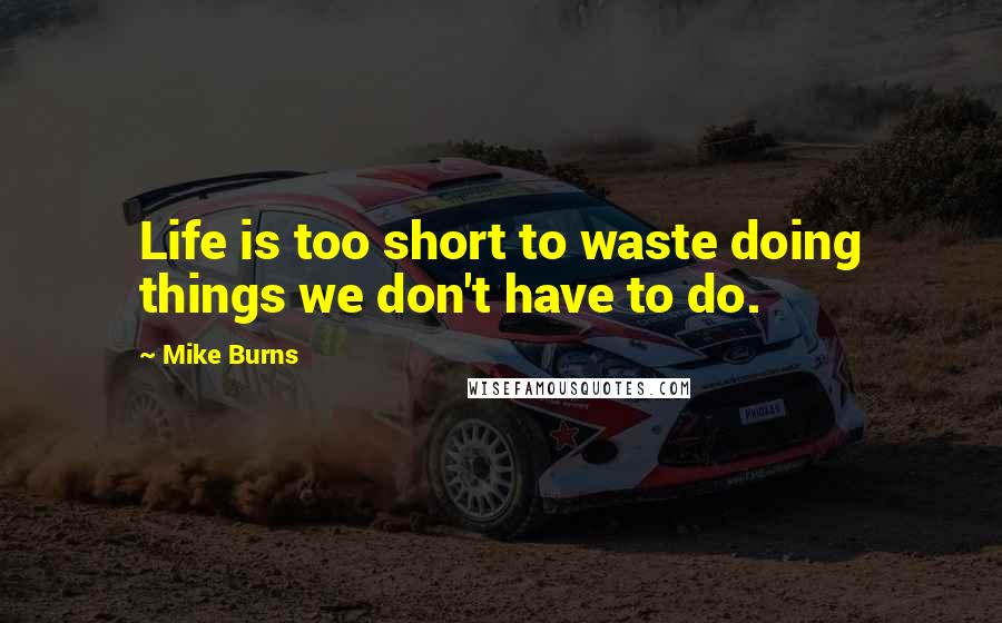 Mike Burns quotes: Life is too short to waste doing things we don't have to do.